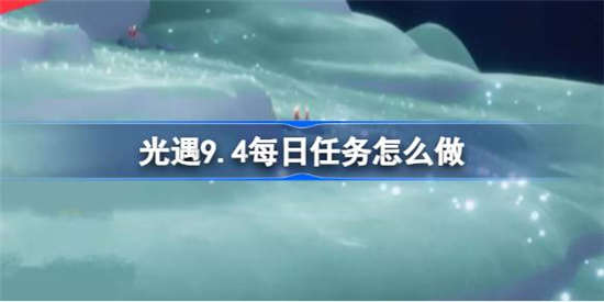 光遇9.4每日任务怎么做2023 光遇9.4每日任务完成攻略分享