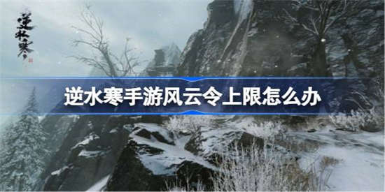 逆水寒手游风云令上限怎么办 逆水寒手游风云令上限解决办法分享