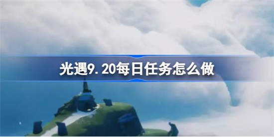 光遇9.20每日任务怎么做 光遇9.20每日任务完成攻略2023