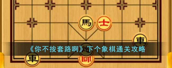 你不按套路啊下个象棋通关攻略