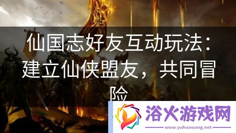 仙国志好友互动玩法：建立仙侠盟友