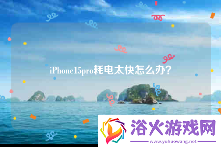 iPhone15pro耗电太快怎么办