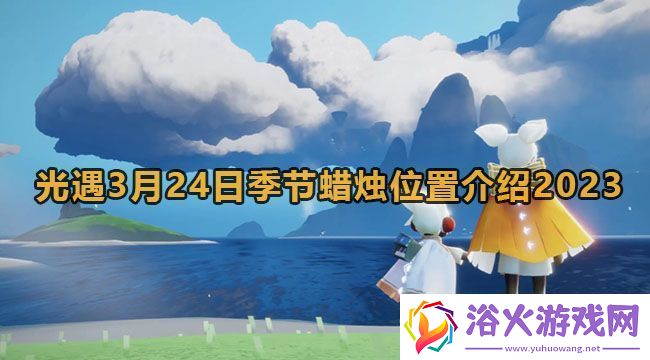 光遇3月24日季节蜡烛位置介绍2023：攻略指引技能突破